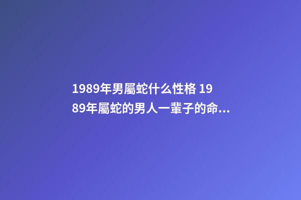 1989年男屬蛇什么性格 1989年屬蛇的男人一輩子的命運 1989年屬蛇的姻緣，1989年屬蛇女跟1989年屬蛇男的婚姻好不好會-第1張-觀點-玄機派